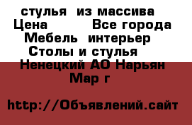 стулья  из массива › Цена ­ 800 - Все города Мебель, интерьер » Столы и стулья   . Ненецкий АО,Нарьян-Мар г.